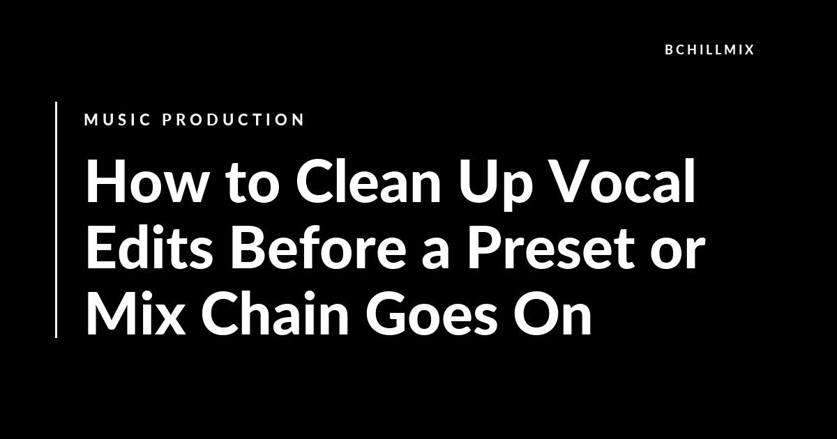 How to Clean Up Vocal Edits Before a Preset or Mix Chain Goes On featured image